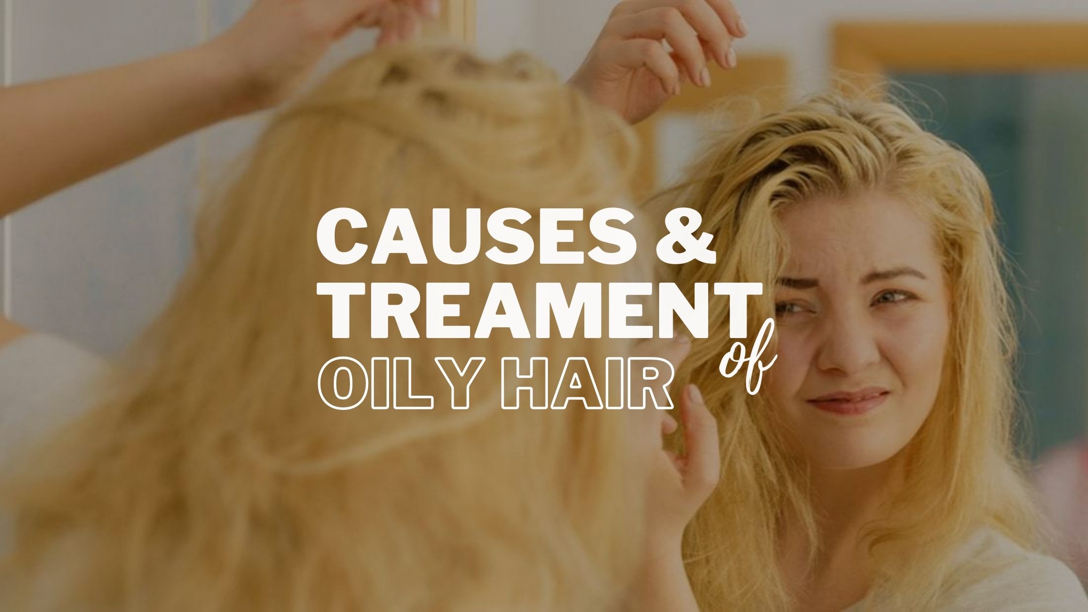 Causes of Oily Hair and Get Rid of Greasy Hair
