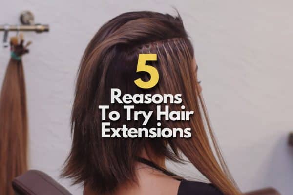5 Reasons To Try Hair Extensions
