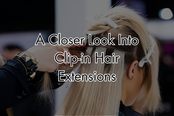 A Closer Look Into Clip-in Hair Extensions: Choosing The Best One for You